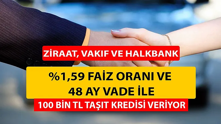 Vakıfbank, Ziraat Bankası, Halkbank yüzde 1,59 faiz oranıyla 48 ay vadeli 100 bin TL taşıt kredisi veriyor