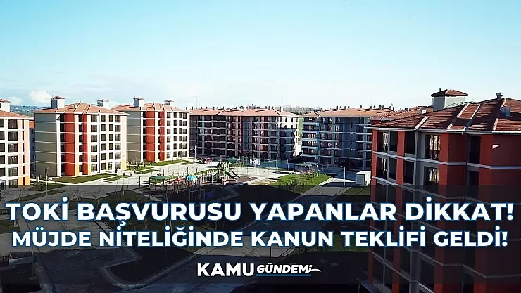 TOKİ başvurusu yapanlar dikkat! Müjde niteliğinde kanun teklifi geldi!