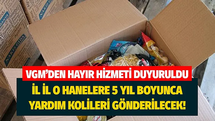 VGM'den hayır hizmetleri duyuruldu! İl il o hanelere 5 yıl kolilerle adresinize gönderilecek