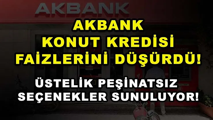 Akbank Konut Kredisi Faizlerini Düşürdü! Üstelik Peşinatsız Seçenekler Sunuluyor!