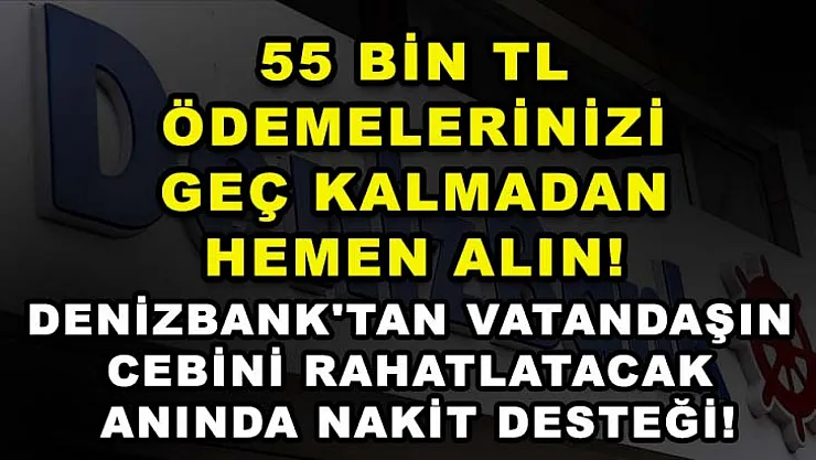 55 Bin TL Ödemelerinizi Geç Kalmadan Hemen Alın! Denizbank'tan Vatandaşın Cebini Rahatlatacak Anında Nakit Desteği!