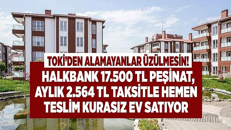 TOKİ'den alamadım diye üzülmeyin Halkbank 17.500 TL peşinat aylık 2.564 Lira taksitle çekilişsiz kurasız hemen teslim ev satıyor!