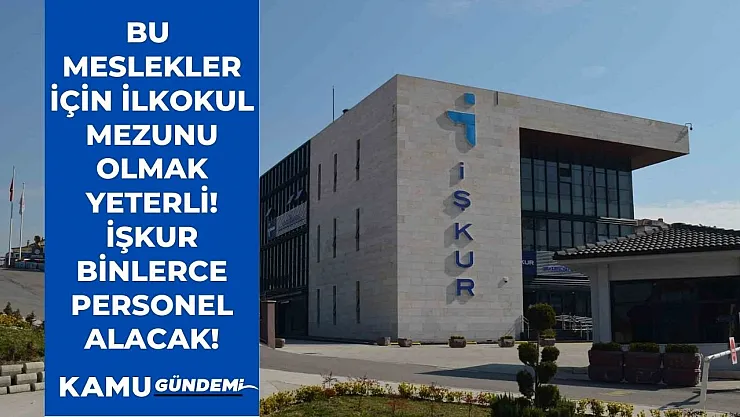 Bu meslekler için ilkokul mezunu olmak yeterli! İŞKUR 18-45 yaş arası binlerce personel alacak!
