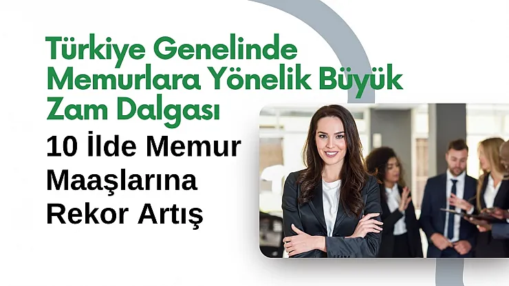 Türkiye Genelinde Memurlara Yönelik Büyük Zam Dalgası: 10 İlde Memur Maaşlarına Rekor Artış
