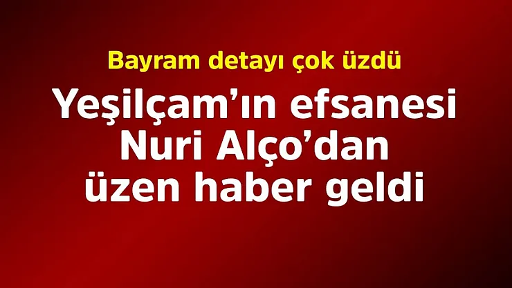 Herkes iyi bir haber bekliyordu! Yeşilçam'ın efsanesi Nuri Alço'dan kara haber geldi