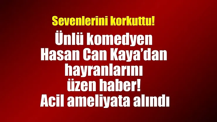 Ünlü komedyen Hasan Can Kaya'dan kötü haber geldi! Apar topar hastaneye kaldırıldı: Acil ameliyata alındı