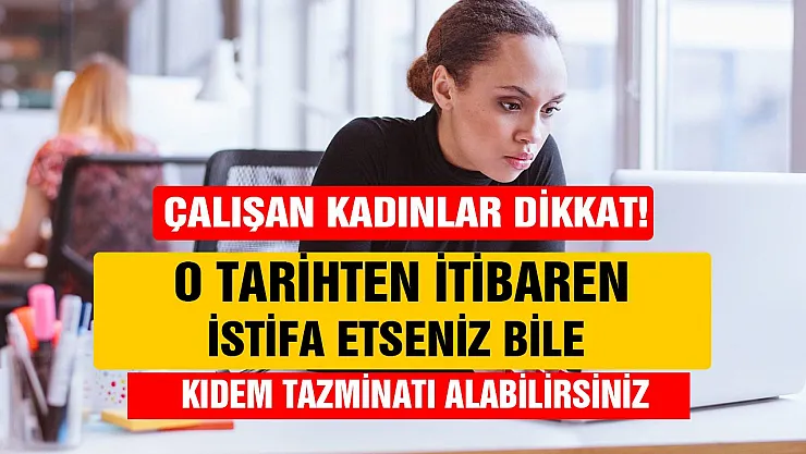 Çalışan kadınlar dikkat! O tarihten itibaren istifa etseniz bile kıdem tazminatı alabiliyorsunuz